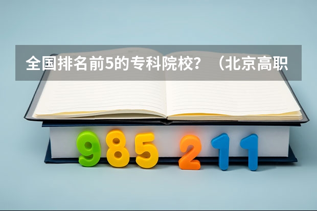 全国排名前5的专科院校？（北京高职院校排名）