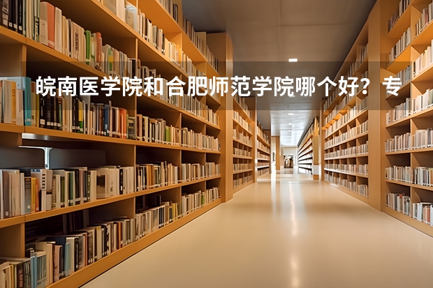 皖南医学院和合肥师范学院哪个好？专科、本科分别作比较。