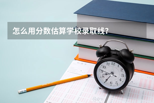 怎么用分数估算学校录取线？