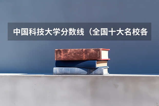 中国科技大学分数线（全国十大名校各分数录取线）