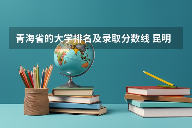 青海省的大学排名及录取分数线 昆明警官学院录取分数线一本