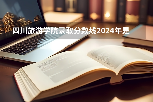 四川旅游学院录取分数线2024年是多少分(附各省录取最低分)