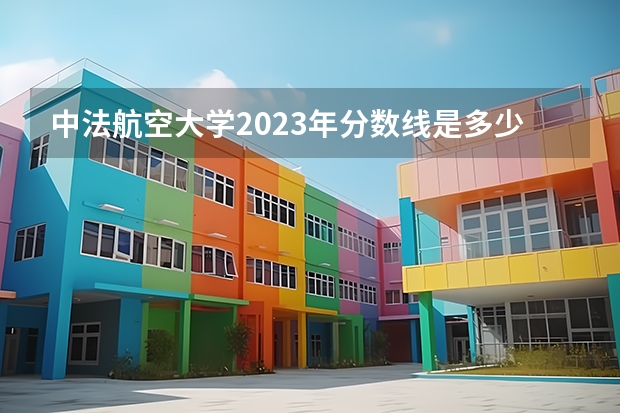 中法航空大学2023年分数线是多少