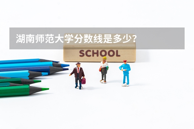 湖南师范大学分数线是多少？