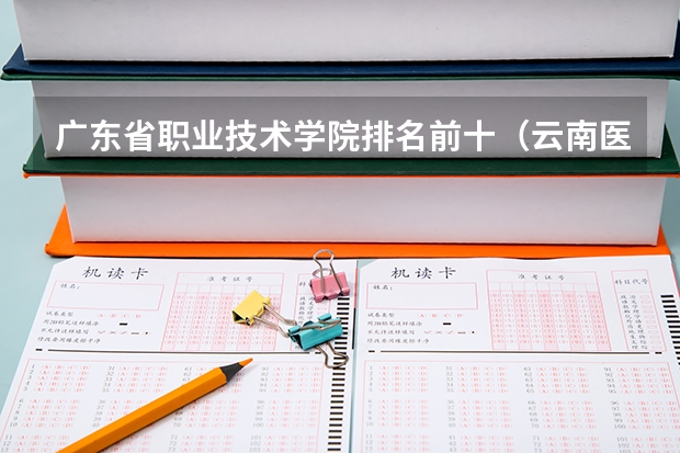 广东省职业技术学院排名前十（云南医学专科学校排名）