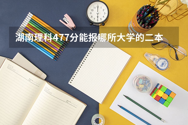 湖南理科477分能报哪所大学的二本 二本线最低的理科公办大学