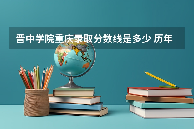 晋中学院重庆录取分数线是多少 历年招生人数汇总