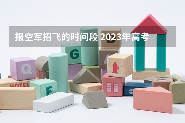 报空军招飞的时间段 2023年高考填志愿时间和截止时间