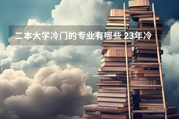 二本大学冷门的专业有哪些 23年冷门专业有哪些