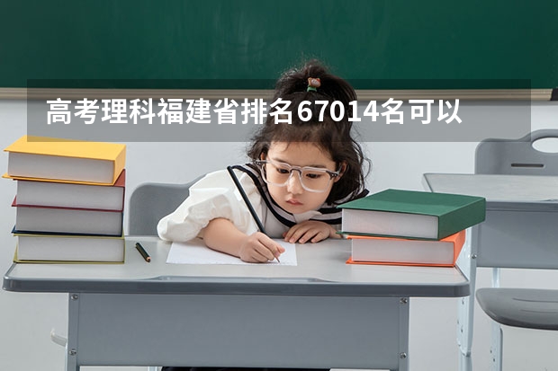 高考理科福建省排名67014名可以上什么二本学校和专业，本省优先。