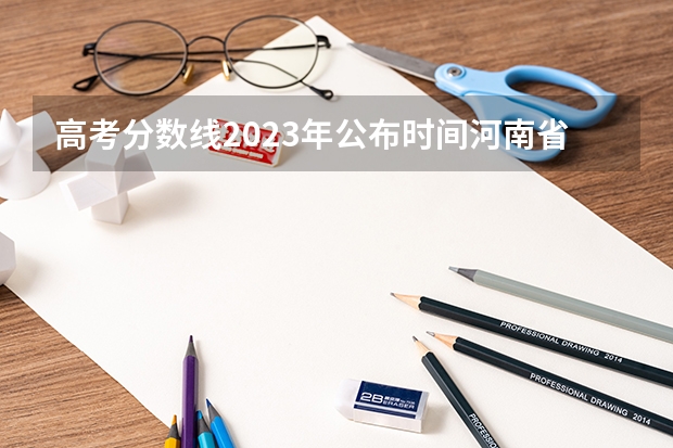 高考分数线2023年公布时间河南省 202l年河南省高考分数线