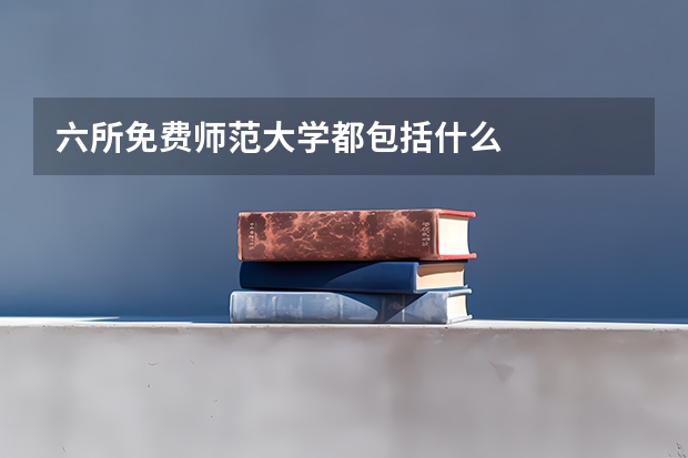 六所免费师范大学都包括什么