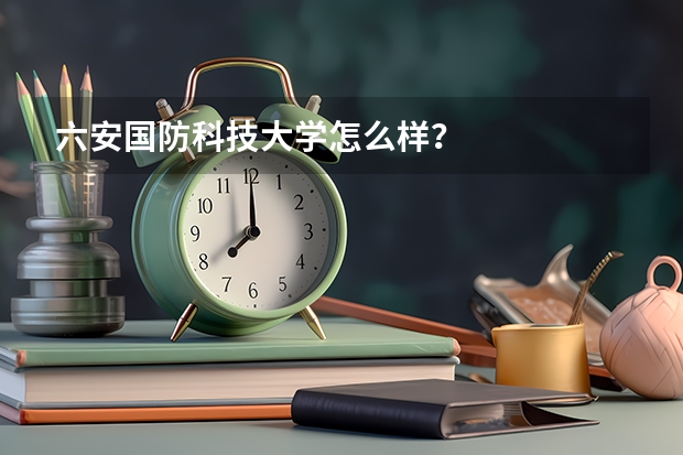 六安国防科技大学怎么样？