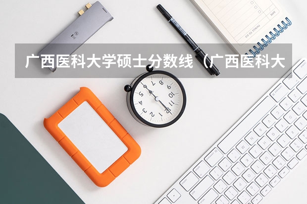 广西医科大学硕士分数线（广西医科大学专科的录取分数线）