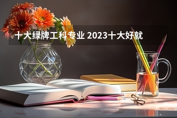 十大绿牌工科专业 2023十大好就业专业 未来最吃香的专业