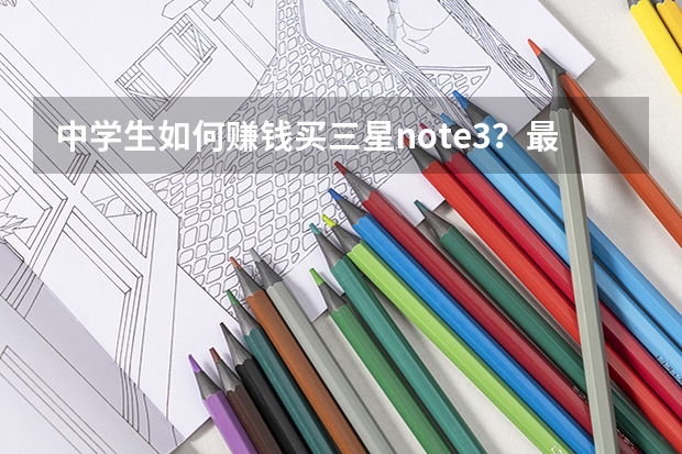 中学生如何赚钱买三星note3？最快方法，不要存钱