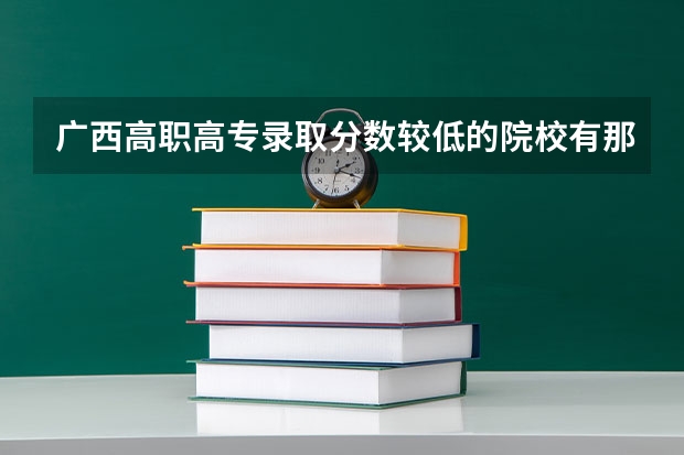 广西高职高专录取分数较低的院校有那些？ 广西大专院校排名榜