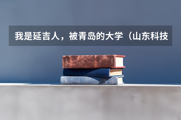 我是延吉人，被青岛的大学（山东科技大学）录取了，怎样走路线最划算，谢谢 关于延边大学科技学院（延边科技大学）的情况