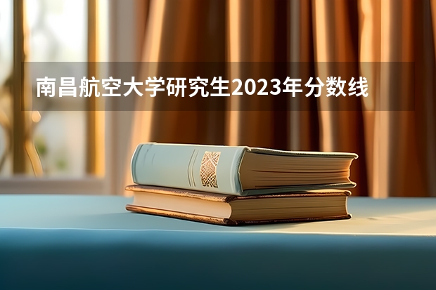 南昌航空大学研究生2023年分数线是多少