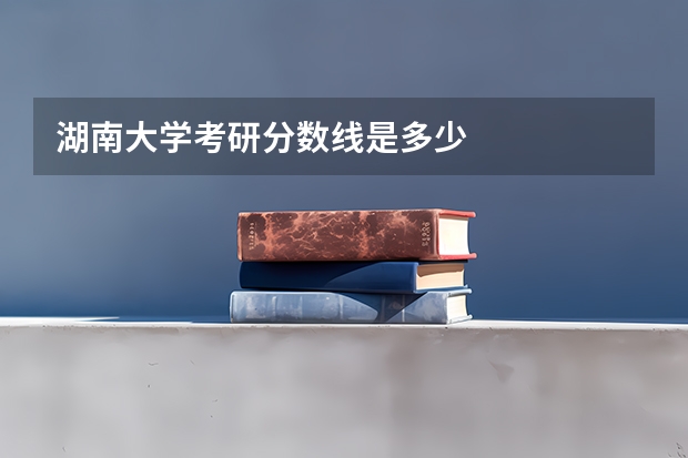 湖南大学考研分数线是多少