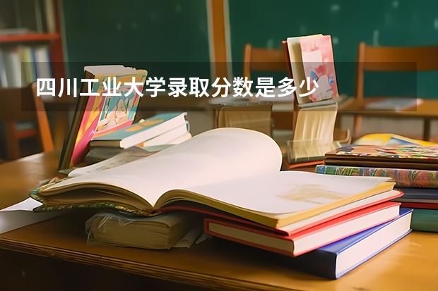 四川工业大学录取分数是多少