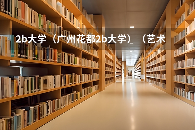 2b大学（广州花都2b大学）（艺术类高职高专院校排名！）