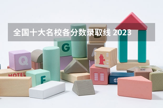 全国十大名校各分数录取线 2023各个大学分数线录取