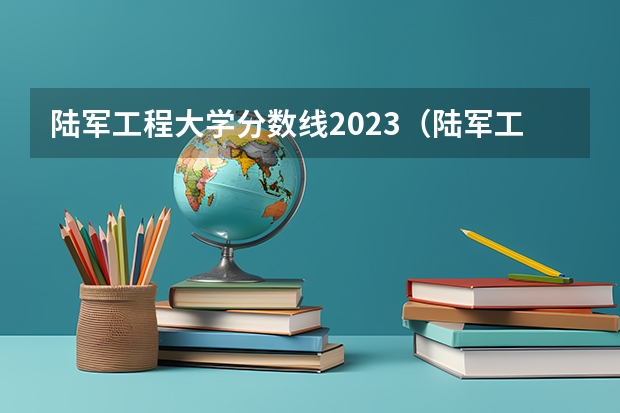 陆军工程大学分数线2023（陆军工程大学分数线陆军工程大学录取分数线）