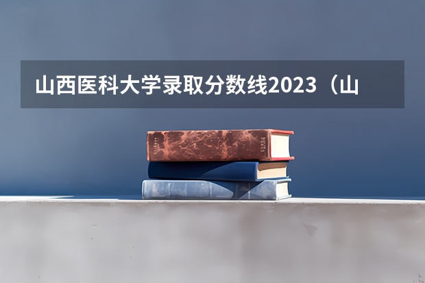 山西医科大学录取分数线2023（山西医科大学晋中学院历年录取分数线）