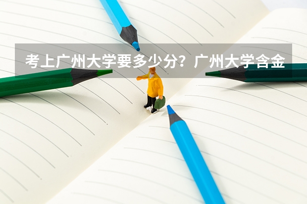 考上广州大学要多少分？广州大学含金量高吗？