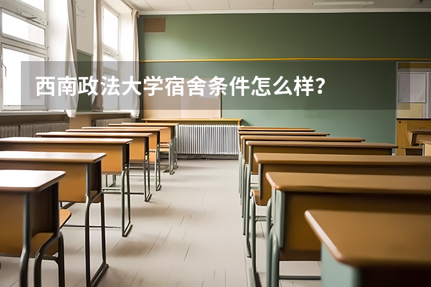 西南政法大学宿舍条件怎么样？