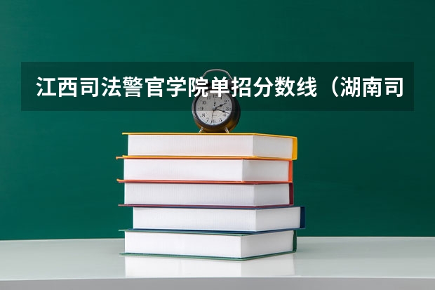 江西司法警官学院单招分数线（湖南司法警官职业学院单招难不难）