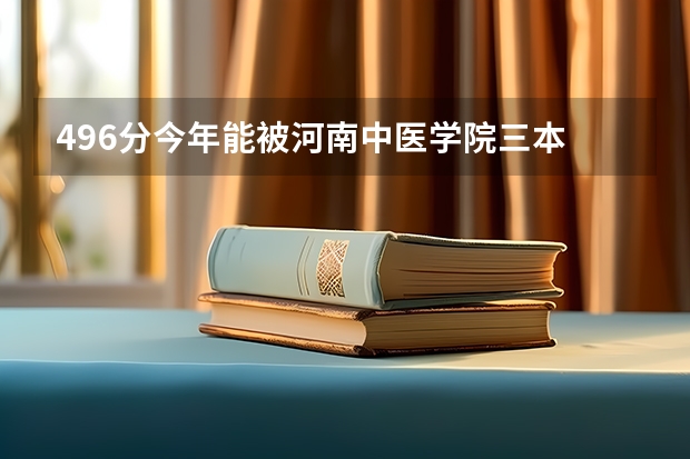 496分今年能被河南中医学院三本 中西医临床医学专业（农村全科医师方向）录取吗？