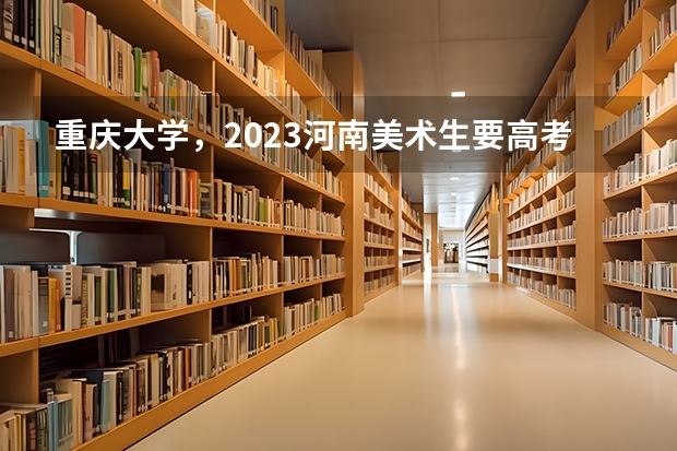 重庆大学，2023河南美术生要高考需要多少分？