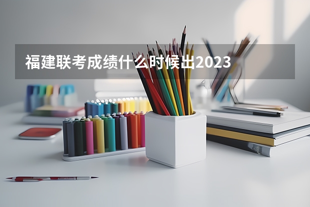 福建联考成绩什么时候出2023