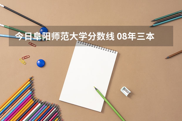 今日阜阳师范大学分数线 08年三本专业在江西省录取分数线排名前50的