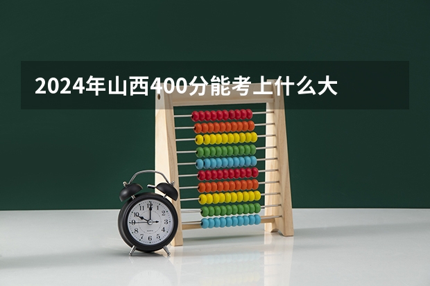 2024年山西400分能考上什么大学？