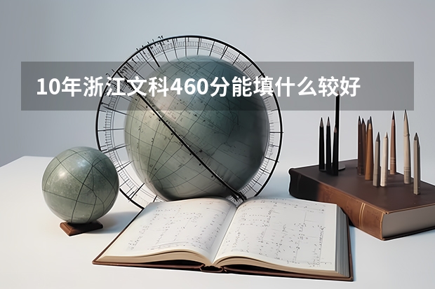 10年浙江文科460分能填什么较好的 三本院校  ？诚谢！！