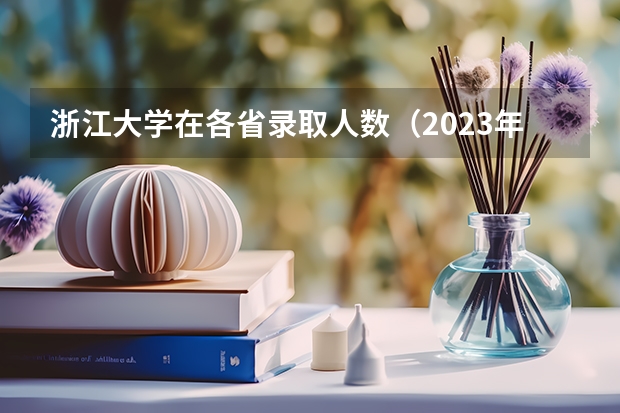 浙江大学在各省录取人数（2023年各省考生人数）