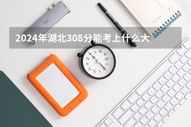 2024年湖北308分能考上什么大学？