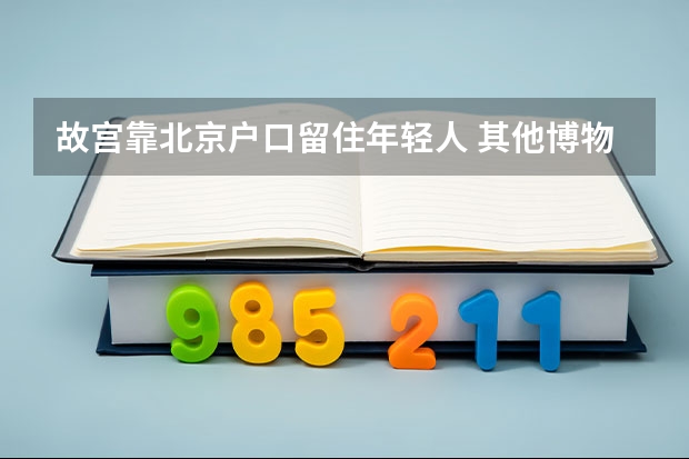 故宫靠北京户口留住年轻人 其他博物馆呢