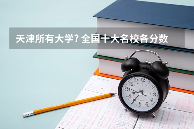 天津所有大学? 全国十大名校各分数录取线