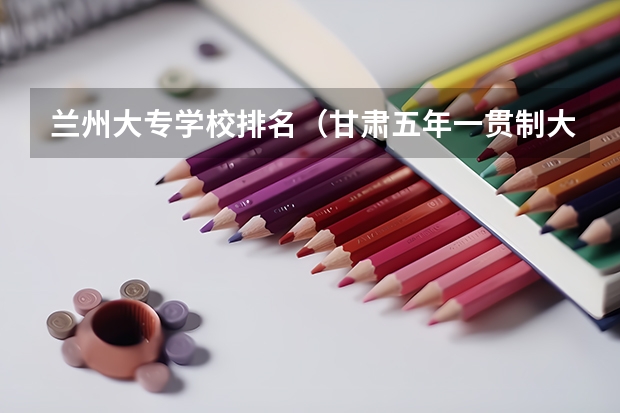 兰州大专学校排名（甘肃五年一贯制大专学校排名）