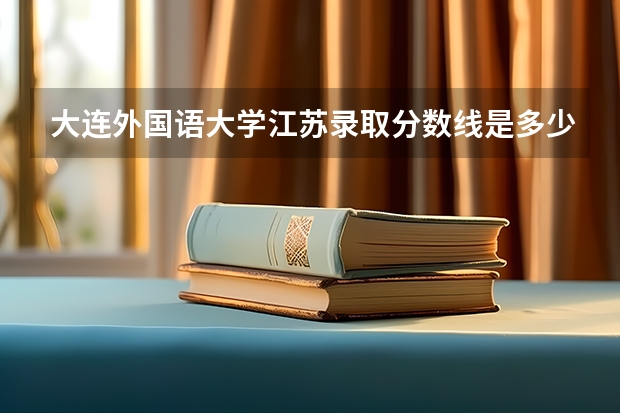 大连外国语大学江苏录取分数线是多少 历年招生人数汇总