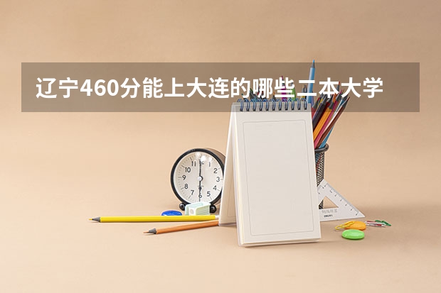 辽宁460分能上大连的哪些二本大学？