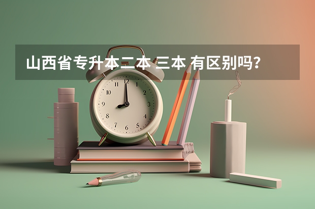 山西省专升本二本 三本 有区别吗？除了学费