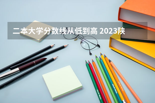 二本大学分数线从低到高 2023陕西二本大学分数线排行