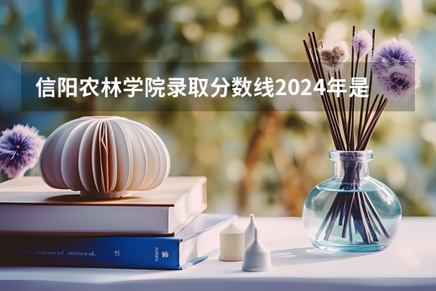 信阳农林学院录取分数线2024年是多少分(附各省录取最低分)