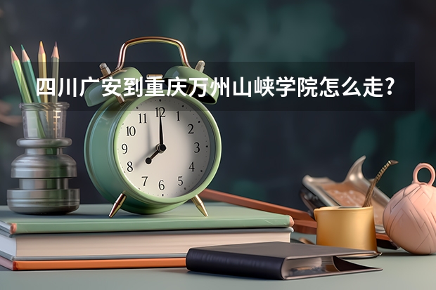 四川广安到重庆万州山峡学院怎么走?多远?