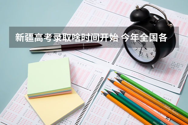 新疆高考录取啥时间开始 今年全国各省的高考志愿填报时间是几号？